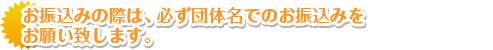 お振込みの際は、必ず団体名でのお振込みをお願いいたします