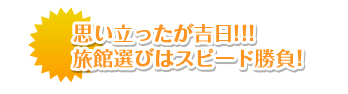 思い立ったが吉日！旅館選びはスピード勝負！